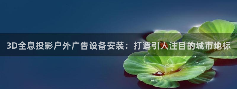 杏宇平台总代理电话：3D全息投影户外广告设备安装：打造引人注目的城市地标