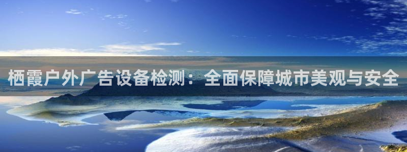 杏宇官方平台官网下载：栖霞户外广告设备检测：全面保障城市美观与安全