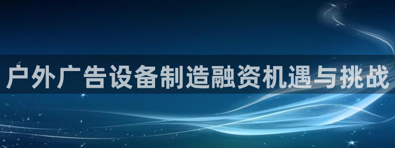 杏宇平台注册地址：户外广告设备制造融资机遇与挑战