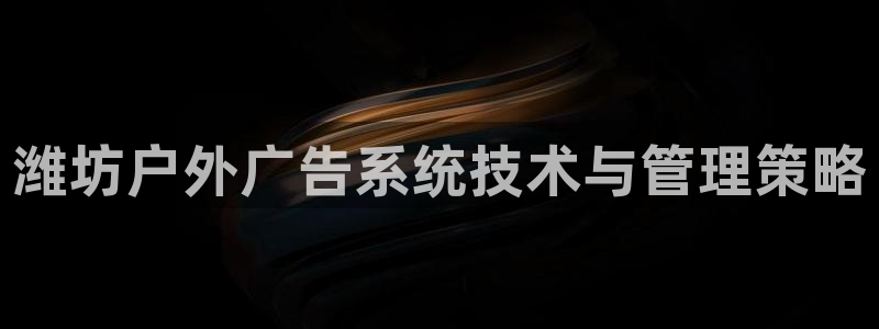 杏宇平台客服：潍坊户外广告系统技术与管理策略