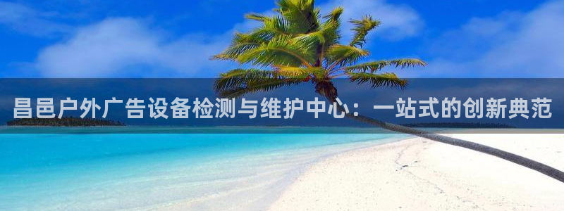 杏宇平台登陆：昌邑户外广告设备检测与维护中心：一站式的创新典范