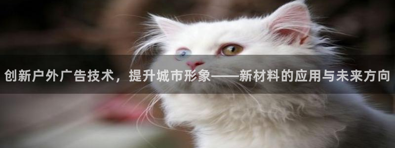 杏宇平台代理怎么样：创新户外广告技术，提升城市形象——新材料的应用与未来方向