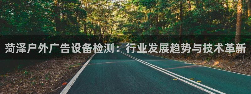 杏宇平台好吗：菏泽户外广告设备检测：行业发展趋势与技术革新