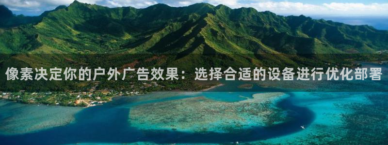 杏宇平台代理多少钱：像素决定你的户外广告效果：选择合适的设备进行优化部署