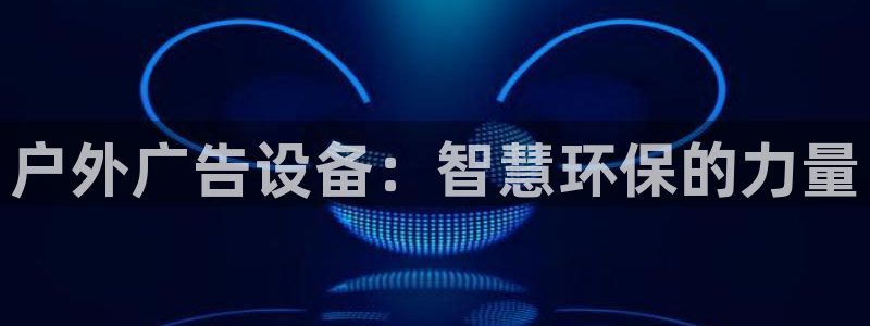 杏宇平台登录步骤：户外广告设备：智慧环保
