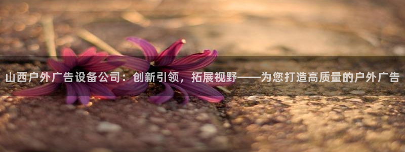杏宇平台怎么样：山西户外广告设备公司：创