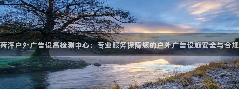 杏宇平台怎么样：菏泽户外广告设备检测中心：专业服务保障您的户外广告设施安全与合规