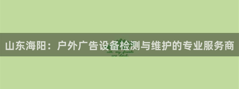 杏宇平台测速链接：山东海阳：户外广告设备检测与维护的专业服务商