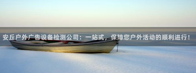 杏宇平台提现为什么这么久呢：安丘户外广告设备检测公司：一站式，保障您户外活动的顺利进行！