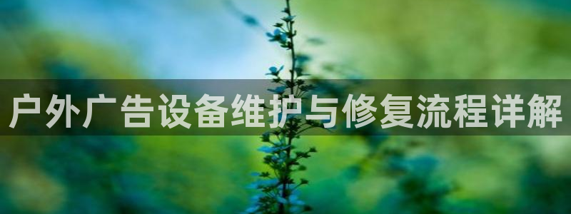 杏宇平台代理怎么样赚钱：户外广告设备维护与修复流程详解