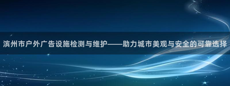 杏宇官方平台官网入口：滨州市户外广告设施检测与维护——助力城市美观与安全的可靠选择