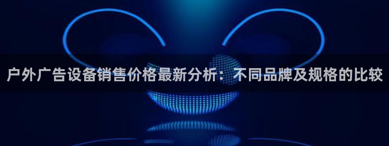 杏宇平台好吗：户外广告设备销售价格最新分析：不同品牌及规格的比较