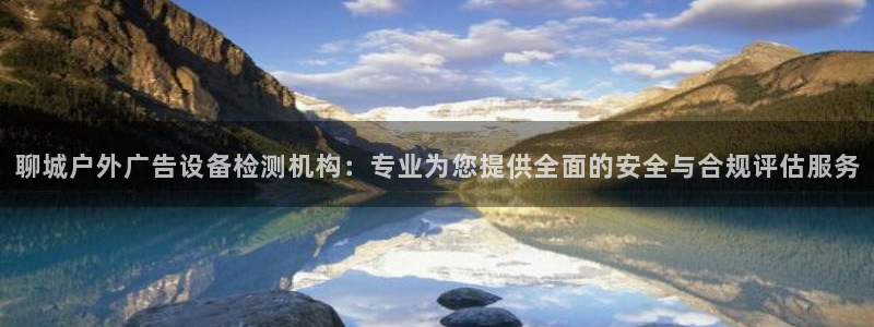 杏宇代理注册：聊城户外广告设备检测机构：专业为您提供全面的安全与合规评估服务