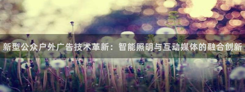 杏宇平台代理多少钱一次：新型公众户外广告技术革新：智能照明与互动媒体的融合创新
